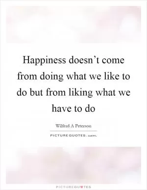 Happiness doesn’t come from doing what we like to do but from liking what we have to do Picture Quote #1