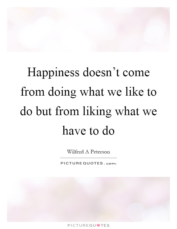 Happiness doesn't come from doing what we like to do but from liking what we have to do Picture Quote #1