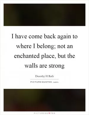 I have come back again to where I belong; not an enchanted place, but the walls are strong Picture Quote #1