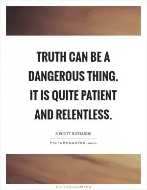 Truth can be a dangerous thing. It is quite patient and relentless Picture Quote #1
