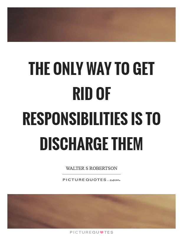 The only way to get rid of responsibilities is to discharge them Picture Quote #1