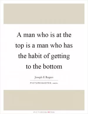 A man who is at the top is a man who has the habit of getting to the bottom Picture Quote #1