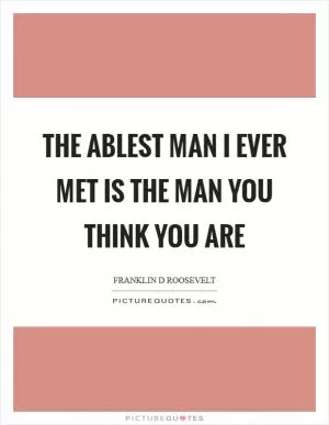 The ablest man I ever met is the man you think you are Picture Quote #1
