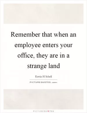 Remember that when an employee enters your office, they are in a strange land Picture Quote #1