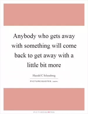 Anybody who gets away with something will come back to get away with a little bit more Picture Quote #1