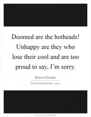Doomed are the hotheads! Unhappy are they who lose their cool and are too proud to say, I’m sorry Picture Quote #1
