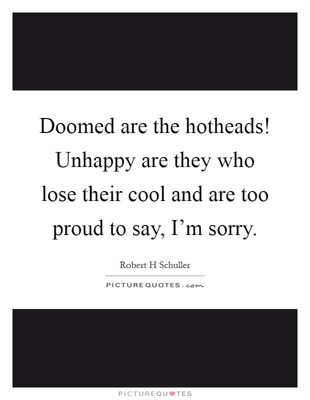 Doomed are the hotheads! Unhappy are they who lose their cool and are too proud to say, I'm sorry Picture Quote #1