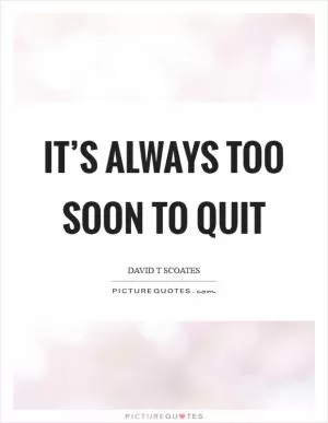 It’s always too soon to quit Picture Quote #1