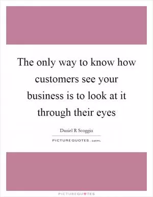 The only way to know how customers see your business is to look at it through their eyes Picture Quote #1