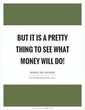 But it is a pretty thing to see what money will do! Picture Quote #1