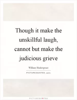 Though it make the unskillful laugh, cannot but make the judicious grieve Picture Quote #1