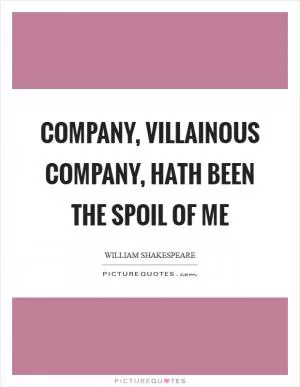 Company, villainous company, hath been the spoil of me Picture Quote #1