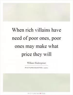 When rich villains have need of poor ones, poor ones may make what price they will Picture Quote #1