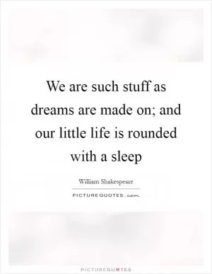 We are such stuff as dreams are made on; and our little life is rounded with a sleep Picture Quote #1