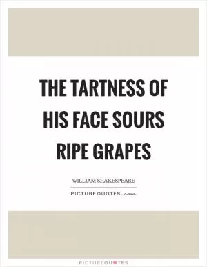 The tartness of his face sours ripe grapes Picture Quote #1
