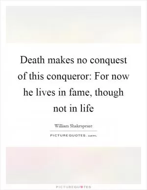 Death makes no conquest of this conqueror: For now he lives in fame, though not in life Picture Quote #1
