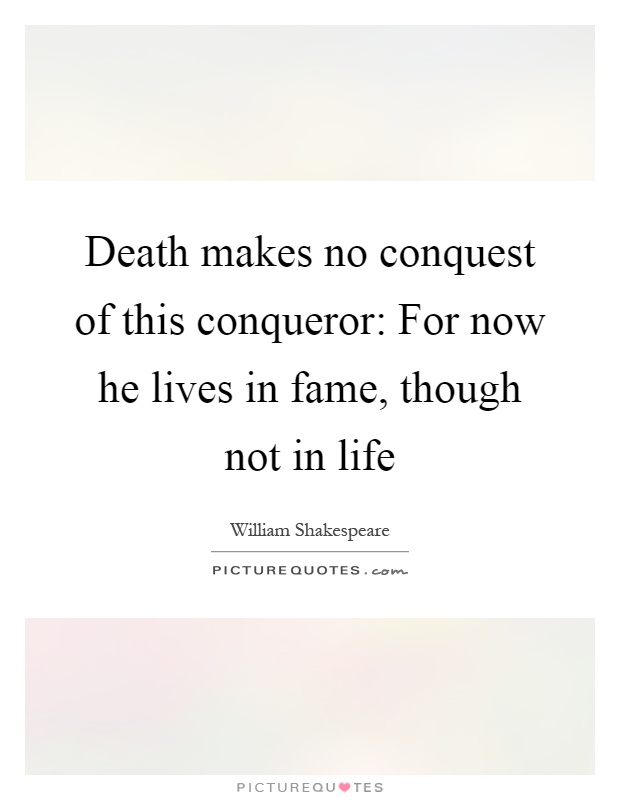 Death makes no conquest of this conqueror: For now he lives in fame, though not in life Picture Quote #1