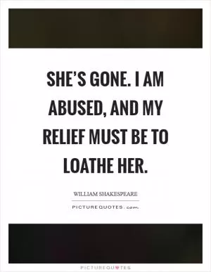 She’s gone. I am abused, and my relief must be to loathe her Picture Quote #1