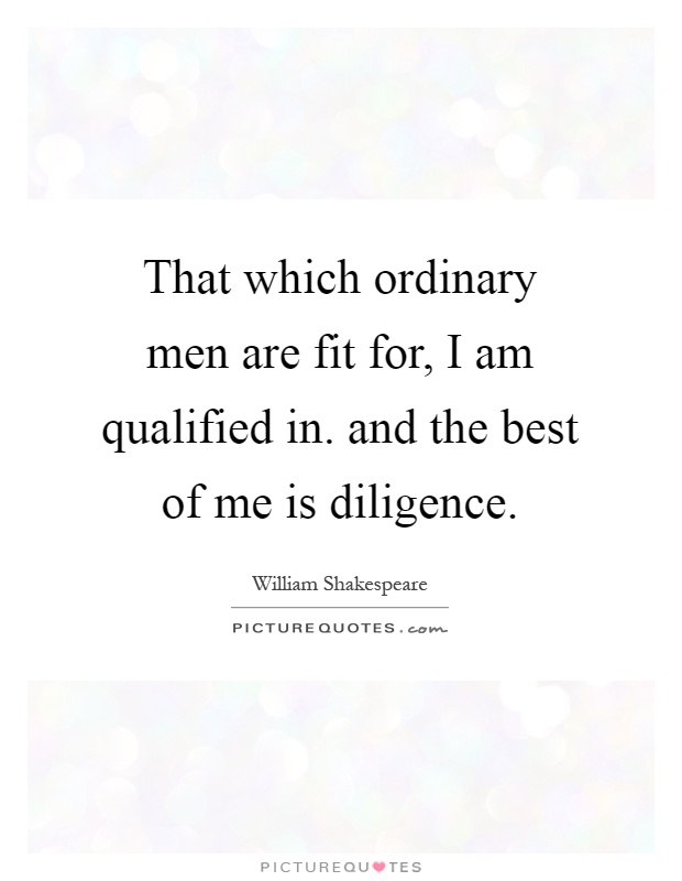 That which ordinary men are fit for, I am qualified in. and the best of me is diligence Picture Quote #1