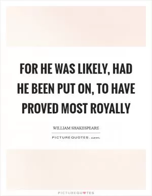 For he was likely, had he been put on, to have proved most royally Picture Quote #1