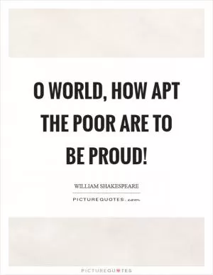 O world, how apt the poor are to be proud! Picture Quote #1