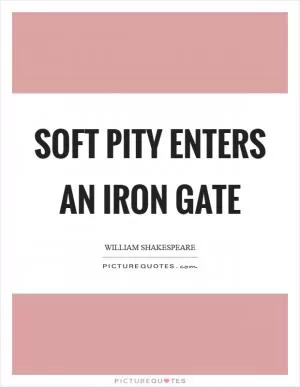 Soft pity enters an iron gate Picture Quote #1