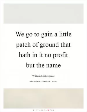 We go to gain a little patch of ground that hath in it no profit but the name Picture Quote #1