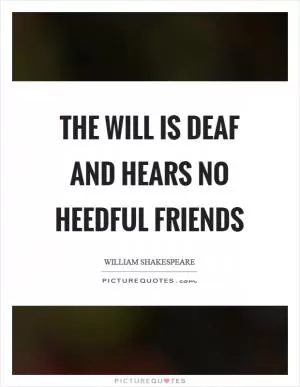 The will is deaf and hears no heedful friends Picture Quote #1