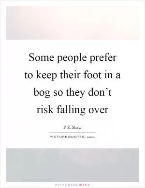 Some people prefer to keep their foot in a bog so they don’t risk falling over Picture Quote #1