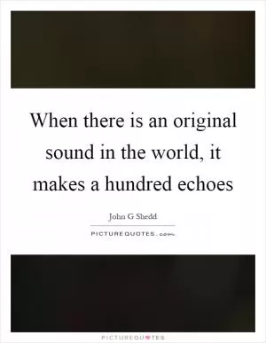 When there is an original sound in the world, it makes a hundred echoes Picture Quote #1