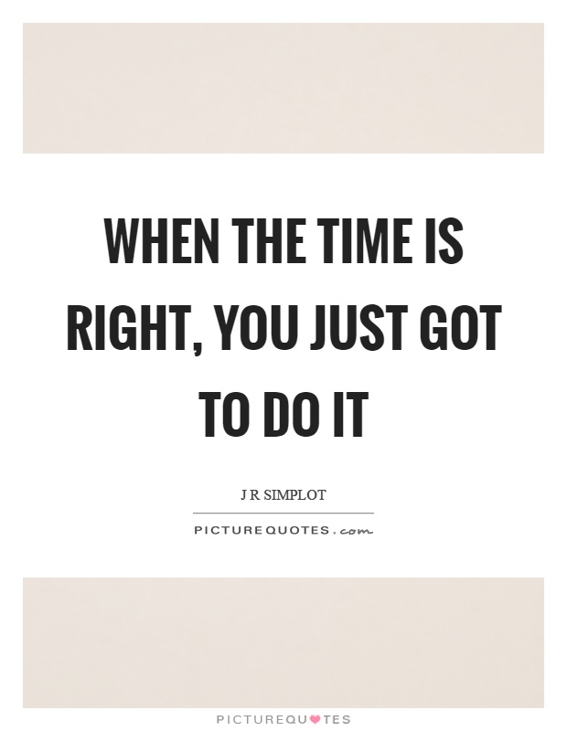 When the time is right, you just got to do it Picture Quote #1