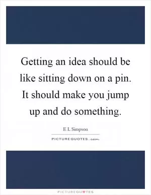 Getting an idea should be like sitting down on a pin. It should make you jump up and do something Picture Quote #1