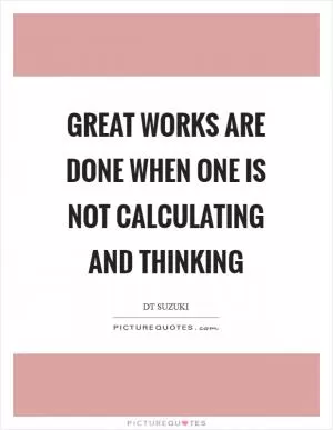 Great works are done when one is not calculating and thinking Picture Quote #1