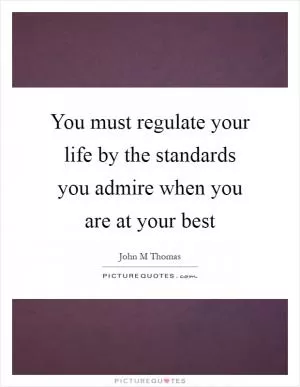 You must regulate your life by the standards you admire when you are at your best Picture Quote #1
