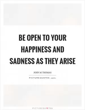 Be open to your happiness and sadness as they arise Picture Quote #1