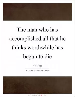 The man who has accomplished all that he thinks worthwhile has begun to die Picture Quote #1