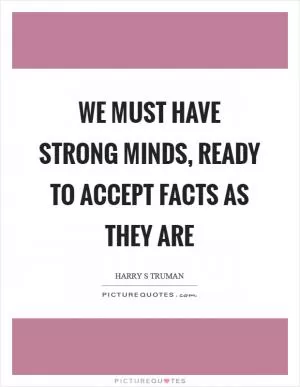 We must have strong minds, ready to accept facts as they are Picture Quote #1