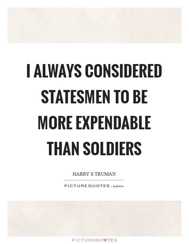 I always considered statesmen to be more expendable than soldiers Picture Quote #1
