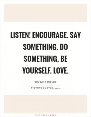 Listen! Encourage. Say something. Do something. Be yourself. Love Picture Quote #1