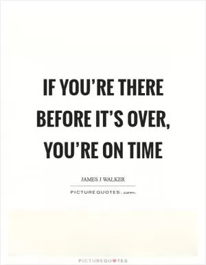 If you’re there before it’s over, you’re on time Picture Quote #1