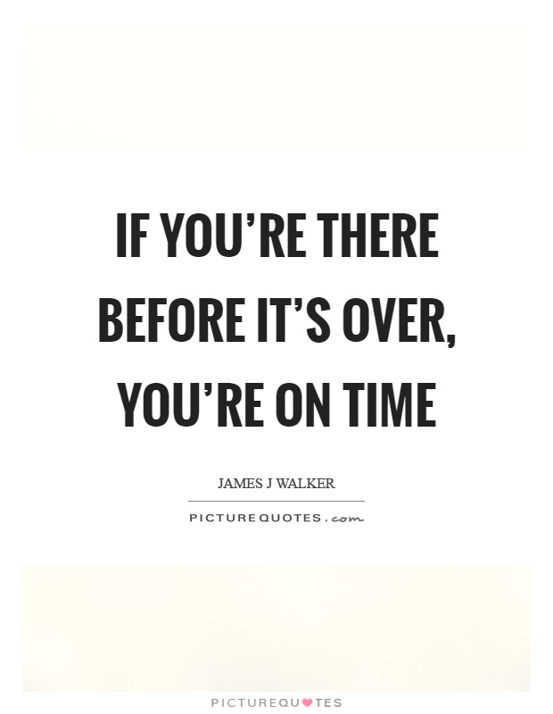 If you're there before it's over, you're on time Picture Quote #1