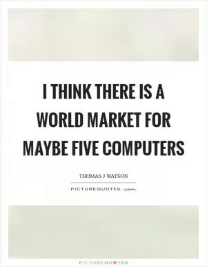 I think there is a world market for maybe five computers Picture Quote #1