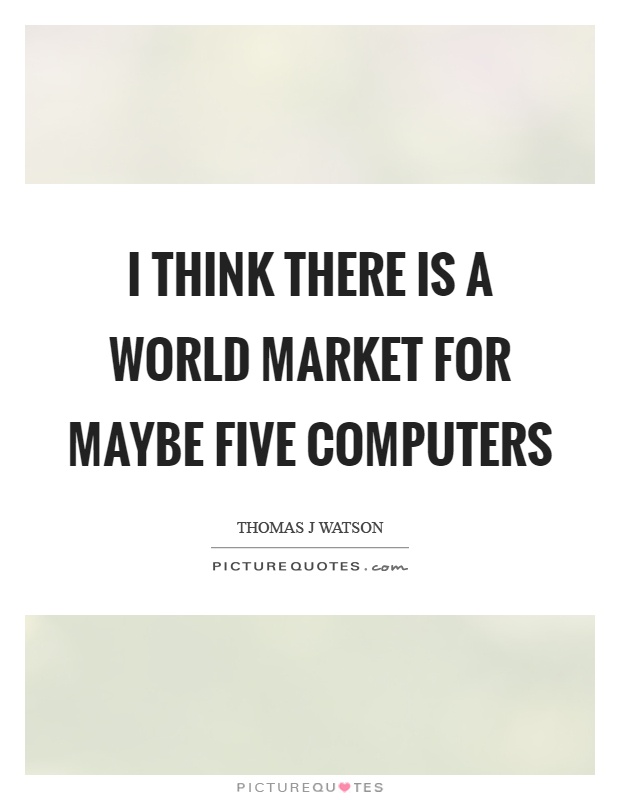 I think there is a world market for maybe five computers Picture Quote #1
