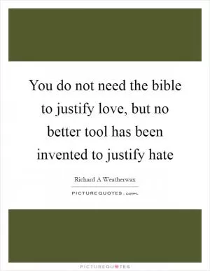 You do not need the bible to justify love, but no better tool has been invented to justify hate Picture Quote #1