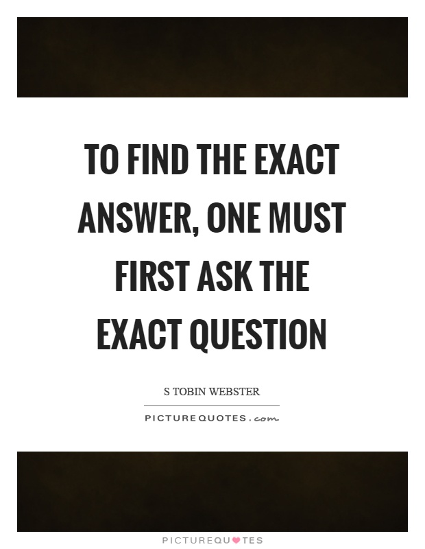 To find the exact answer, one must first ask the exact question Picture Quote #1
