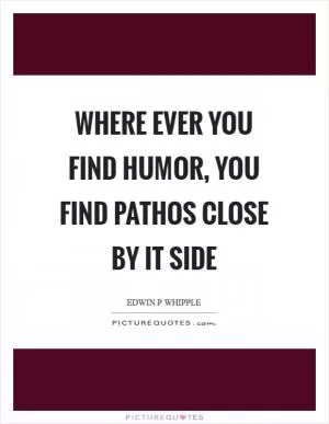 Where ever you find humor, you find pathos close by it side Picture Quote #1