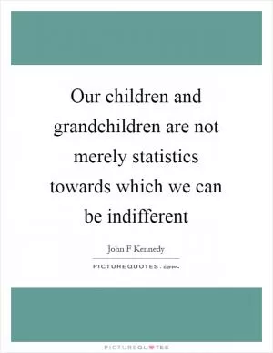 Our children and grandchildren are not merely statistics towards which we can be indifferent Picture Quote #1