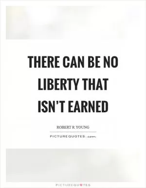 There can be no liberty that isn’t earned Picture Quote #1