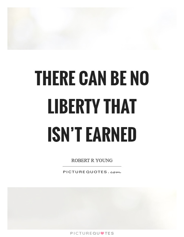 There can be no liberty that isn't earned Picture Quote #1