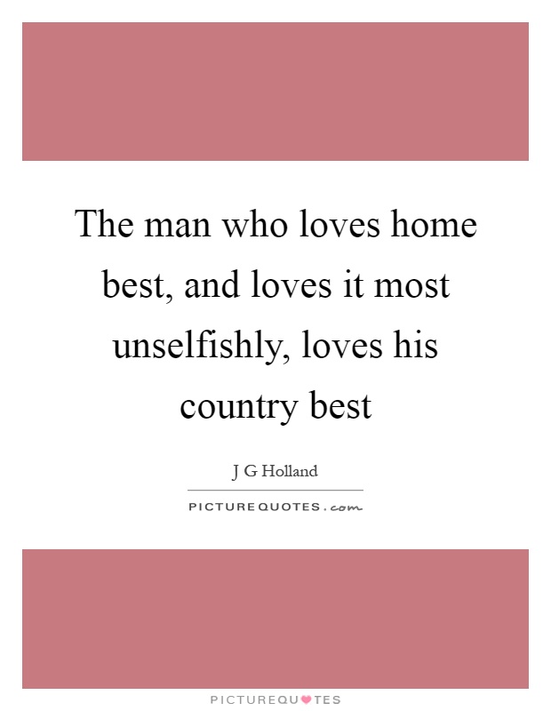 The man who loves home best, and loves it most unselfishly, loves his country best Picture Quote #1